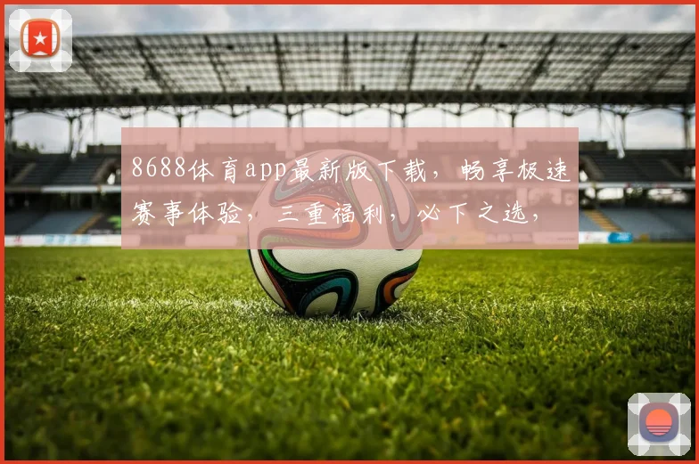 8688体育app最新版下载，畅享极速赛事体验，三重福利，必下之选，一触即达
