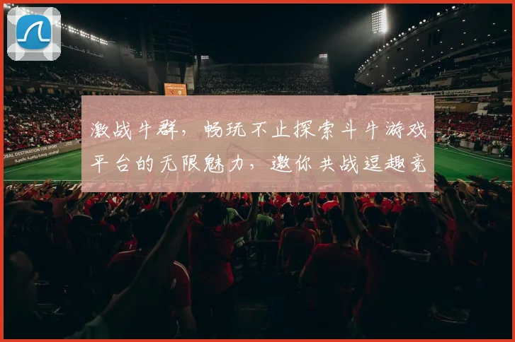 激战牛群，畅玩不止探索斗牛游戏平台的无限魅力，邀你共战逗趣竞技场