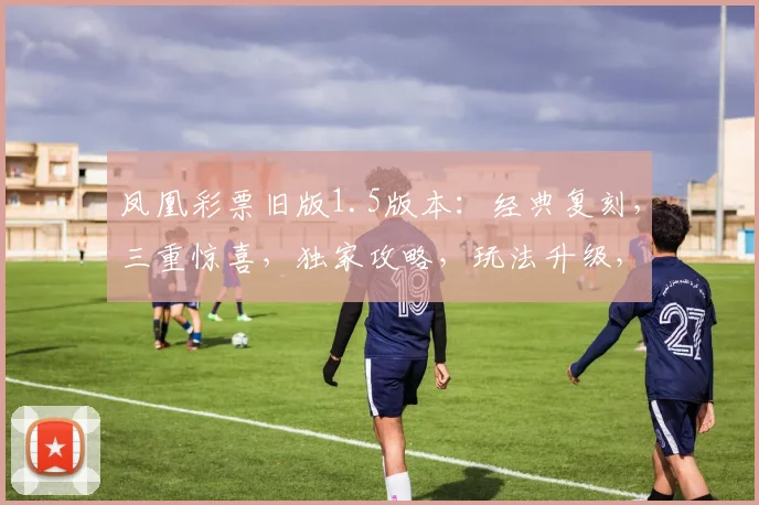 凤凰彩票旧版1.5版本：经典复刻，三重惊喜，独家攻略，玩法升级，必看攻略