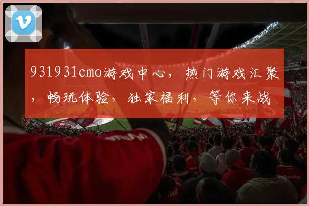 931931cmo游戏中心，热门游戏汇聚，畅玩体验，独家福利，等你来战，三重惊喜，不容错过