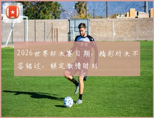 2026世界杯决赛日期，精彩对决不容错过，锁定激情时刻