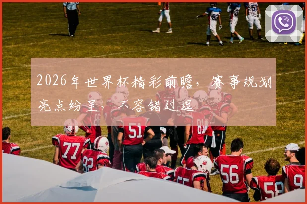 2026年世界杯精彩前瞻，赛事规划亮点纷呈，不容错过逗