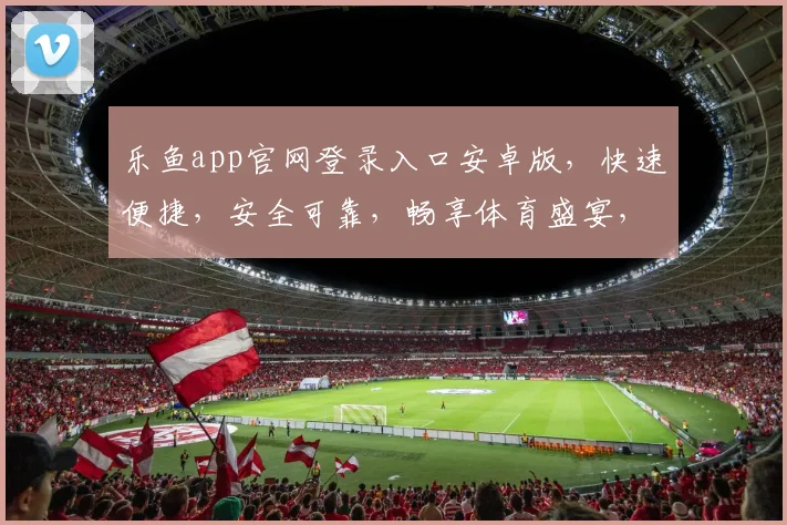 乐鱼app官网登录入口安卓版，快速便捷，安全可靠，畅享体育盛宴，独家攻略分享