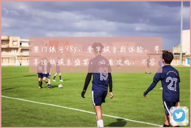澳门银河98y，奢华娱乐新体验，尊享顶级娱乐盛宴，必看攻略，不容错过