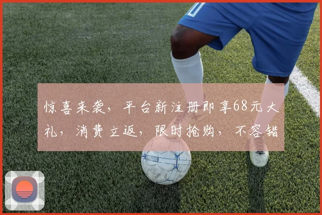 惊喜来袭，平台新注册即享68元大礼，消费立返，限时抢购，不容错过，速来体验