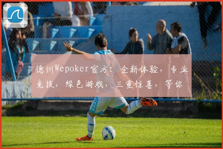 德州Wepoker官方：全新体验，专业竞技，绿色游戏，三重惊喜，等你来挑战