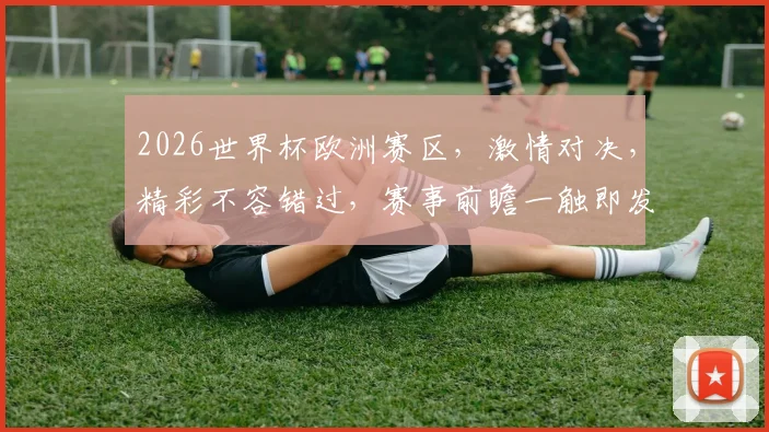 2026世界杯欧洲赛区，激情对决，精彩不容错过，赛事前瞻一触即发，敬请关注