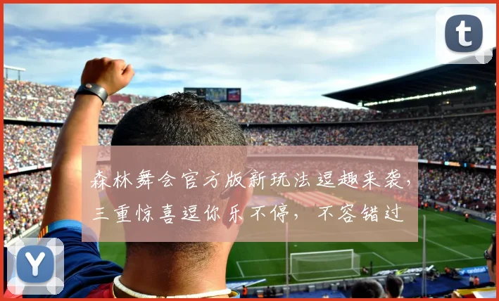 森林舞会官方版新玩法逗趣来袭，三重惊喜逗你乐不停，不容错过