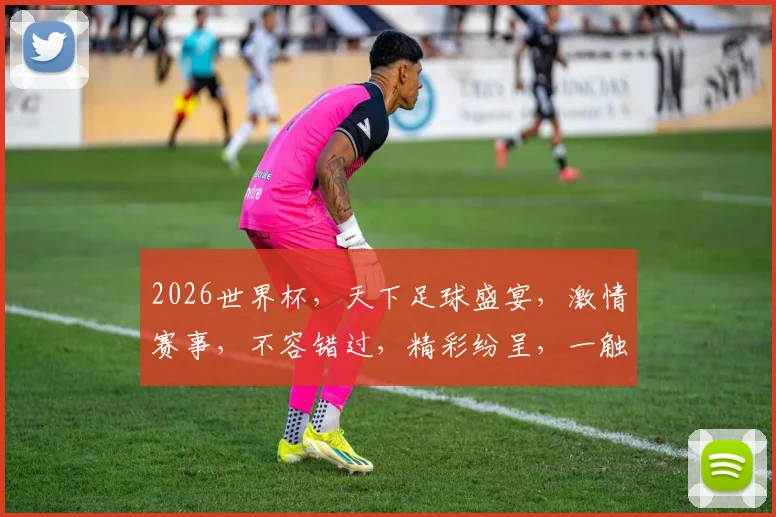 2026世界杯，天下足球盛宴，激情赛事，不容错过，精彩纷呈，一触即发