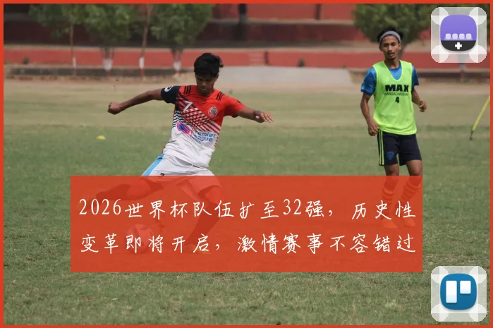 2026世界杯队伍扩至32强，历史性变革即将开启，激情赛事不容错过，锁定焦点